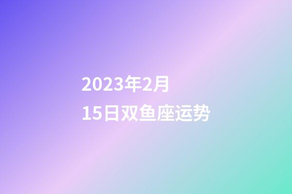 2023年2月 15日双鱼座运势-第1张-星座运势-玄机派